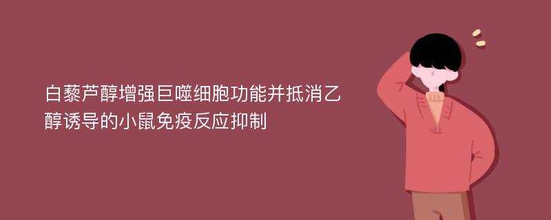 白藜芦醇增强巨噬细胞功能并抵消乙醇诱导的小鼠免疫反应抑制