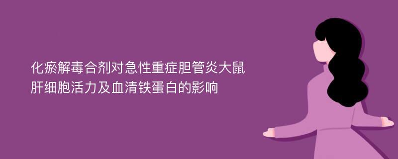 化瘀解毒合剂对急性重症胆管炎大鼠肝细胞活力及血清铁蛋白的影响