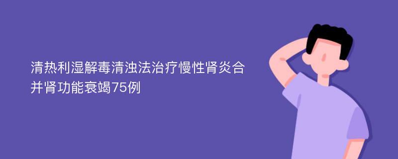 清热利湿解毒清浊法治疗慢性肾炎合并肾功能衰竭75例