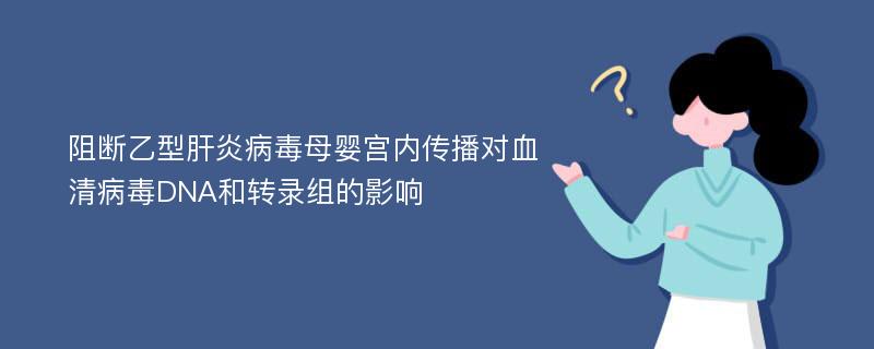 阻断乙型肝炎病毒母婴宫内传播对血清病毒DNA和转录组的影响