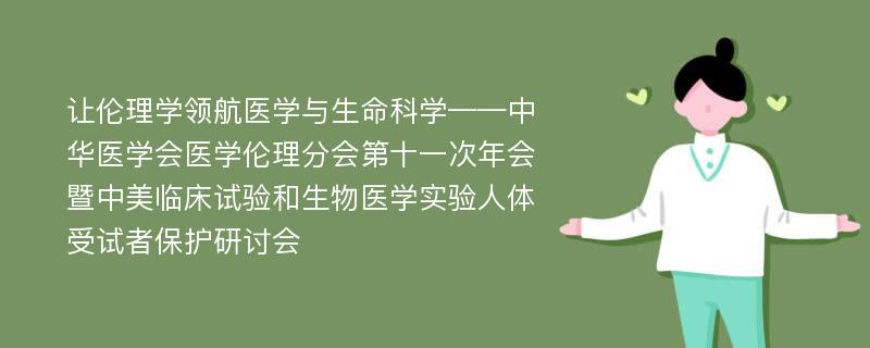 让伦理学领航医学与生命科学——中华医学会医学伦理分会第十一次年会暨中美临床试验和生物医学实验人体受试者保护研讨会