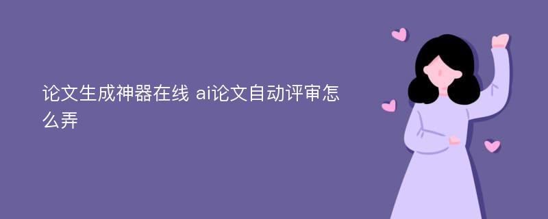 论文生成神器在线 ai论文自动评审怎么弄