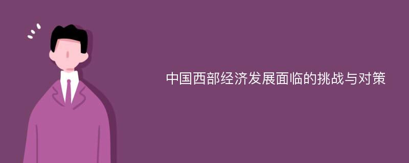 中国西部经济发展面临的挑战与对策