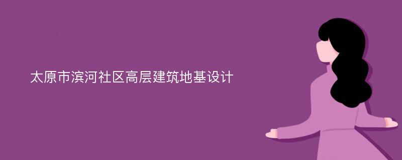 太原市滨河社区高层建筑地基设计