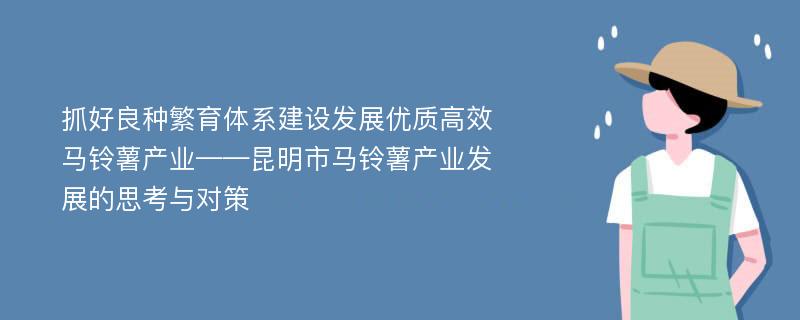 抓好良种繁育体系建设发展优质高效马铃薯产业——昆明市马铃薯产业发展的思考与对策