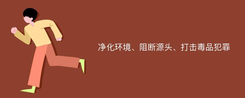 净化环境、阻断源头、打击毒品犯罪