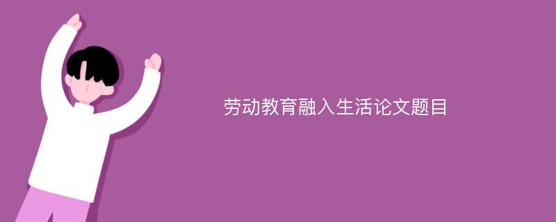 劳动教育融入生活论文题目