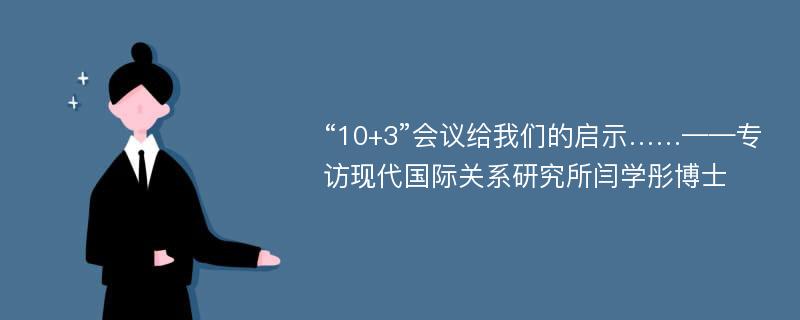 “10+3”会议给我们的启示……——专访现代国际关系研究所闫学彤博士