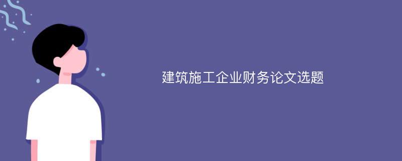 建筑施工企业财务论文选题