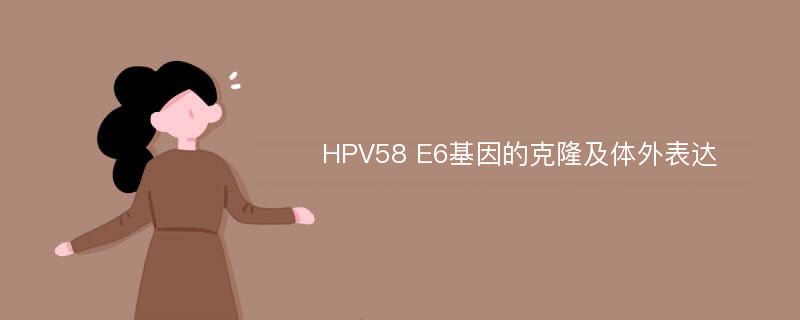 HPV58 E6基因的克隆及体外表达