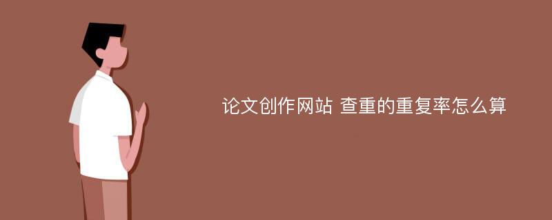 论文创作网站 查重的重复率怎么算