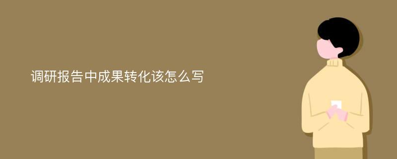 调研报告中成果转化该怎么写