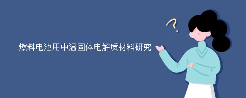 燃料电池用中温固体电解质材料研究