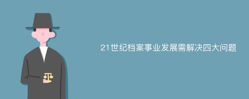 21世纪档案事业发展需解决四大问题