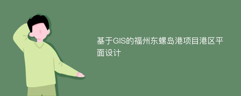 基于GIS的福州东螺岛港项目港区平面设计