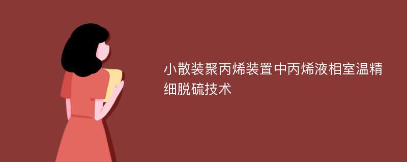 小散装聚丙烯装置中丙烯液相室温精细脱硫技术