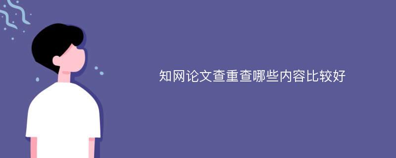 知网论文查重查哪些内容比较好