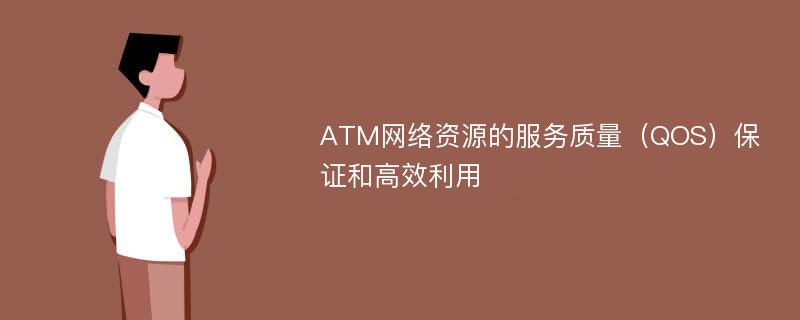 ATM网络资源的服务质量（QOS）保证和高效利用