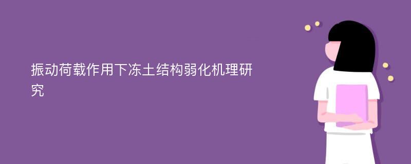 振动荷载作用下冻土结构弱化机理研究