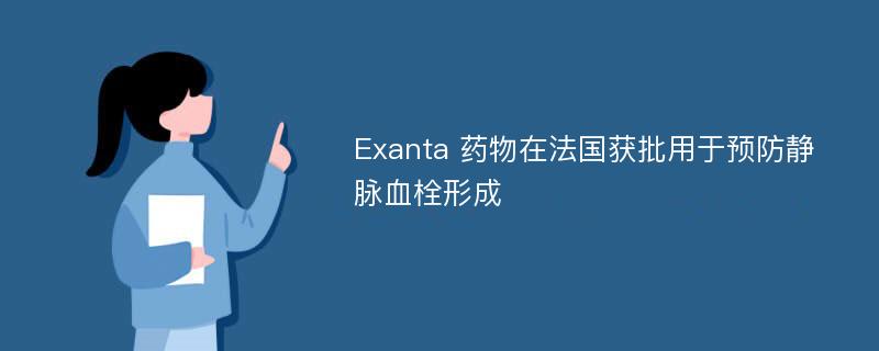 Exanta 药物在法国获批用于预防静脉血栓形成