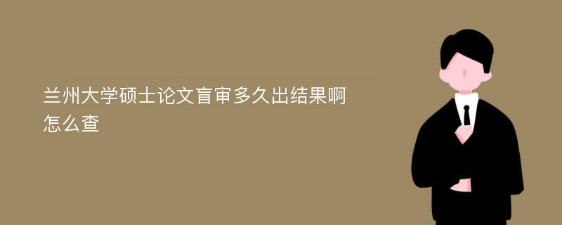 兰州大学硕士论文盲审多久出结果啊怎么查