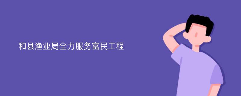 和县渔业局全力服务富民工程