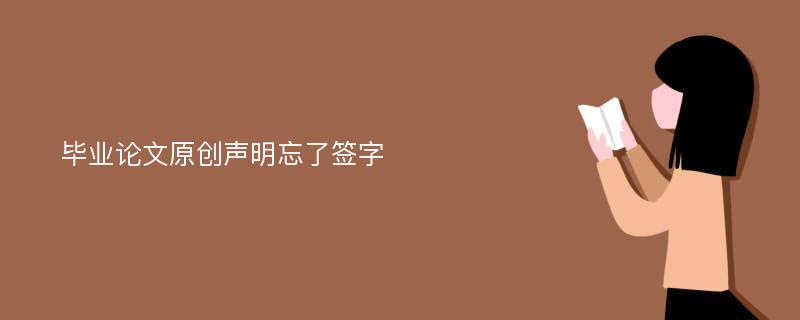 毕业论文原创声明忘了签字