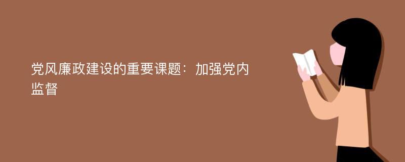 党风廉政建设的重要课题：加强党内监督