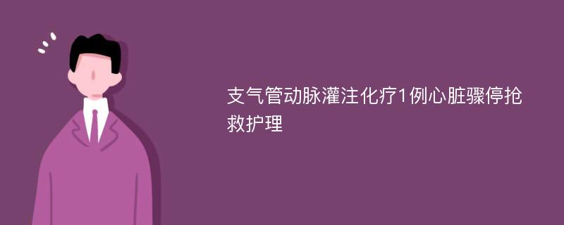 支气管动脉灌注化疗1例心脏骤停抢救护理