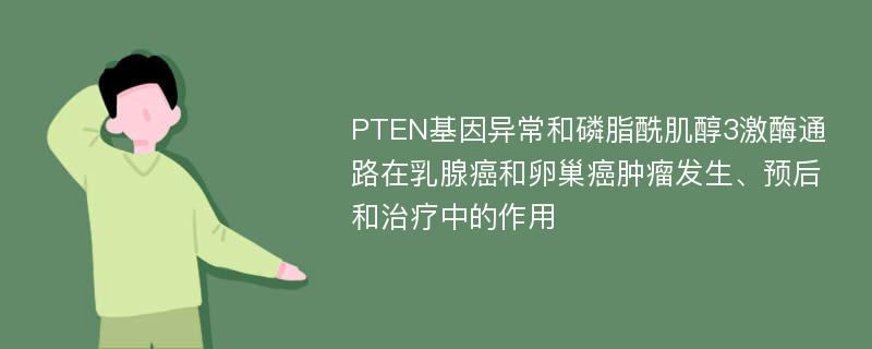 PTEN基因异常和磷脂酰肌醇3激酶通路在乳腺癌和卵巢癌肿瘤发生、预后和治疗中的作用