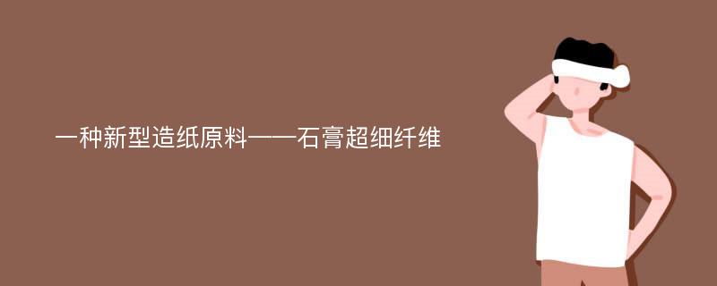 一种新型造纸原料——石膏超细纤维