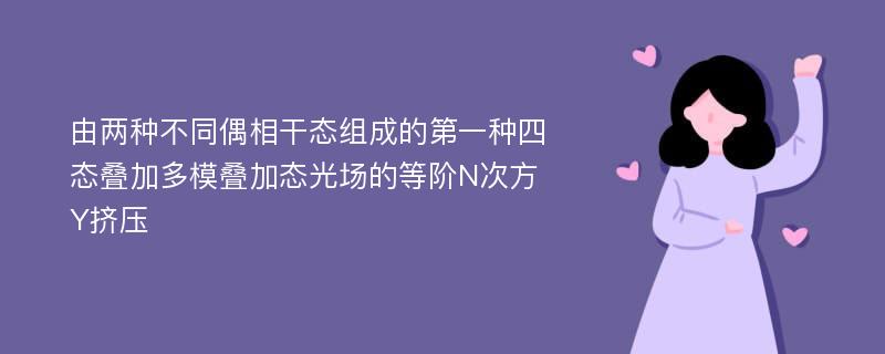 由两种不同偶相干态组成的第一种四态叠加多模叠加态光场的等阶N次方Y挤压