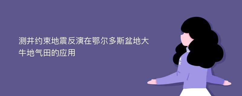 测井约束地震反演在鄂尔多斯盆地大牛地气田的应用