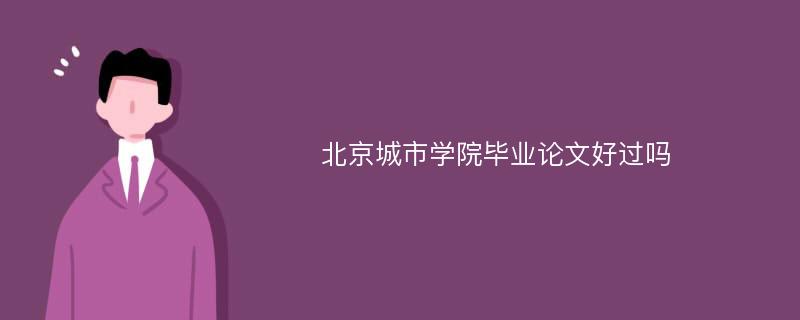 北京城市学院毕业论文好过吗