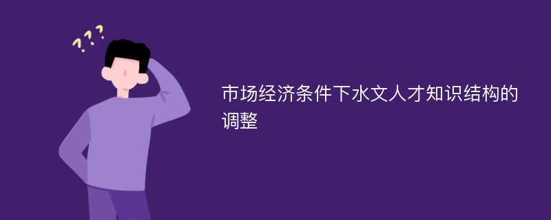 市场经济条件下水文人才知识结构的调整