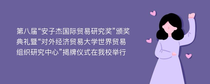 第八届“安子杰国际贸易研究奖”颁奖典礼暨“对外经济贸易大学世界贸易组织研究中心”揭牌仪式在我校举行