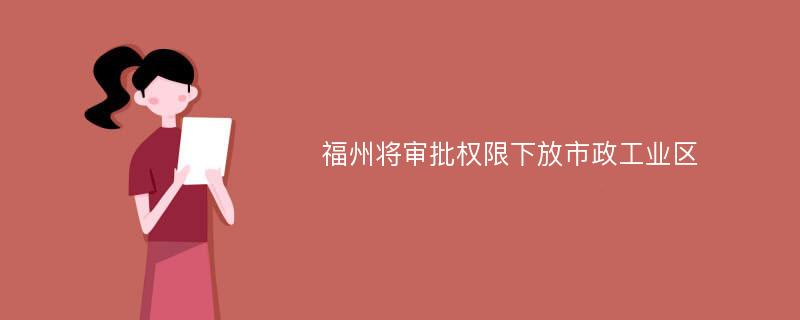 福州将审批权限下放市政工业区