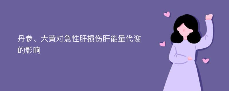 丹参、大黄对急性肝损伤肝能量代谢的影响