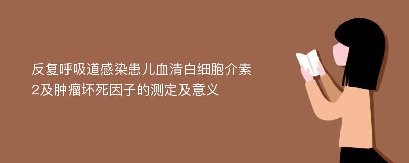 反复呼吸道感染患儿血清白细胞介素2及肿瘤坏死因子的测定及意义