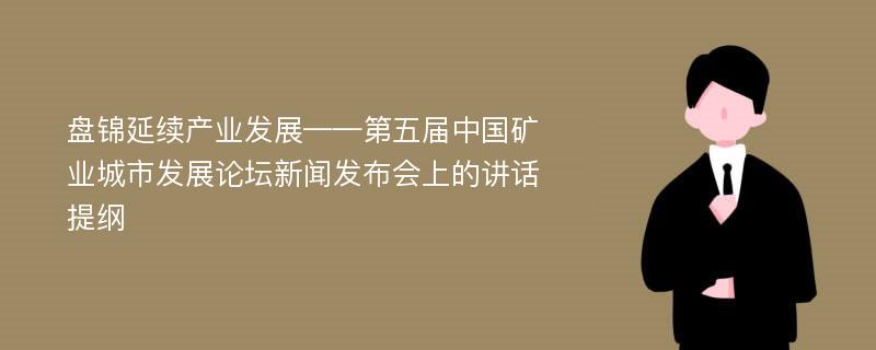 盘锦延续产业发展——第五届中国矿业城市发展论坛新闻发布会上的讲话提纲