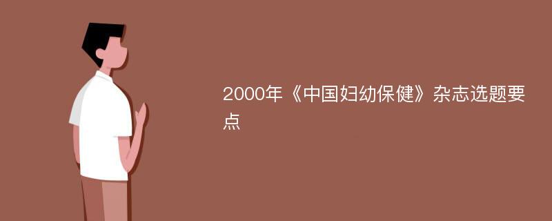 2000年《中国妇幼保健》杂志选题要点