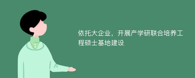 依托大企业，开展产学研联合培养工程硕士基地建设