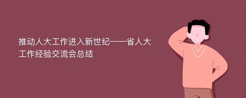 推动人大工作进入新世纪——省人大工作经验交流会总结