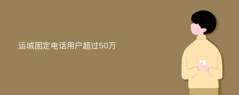 运城固定电话用户超过50万