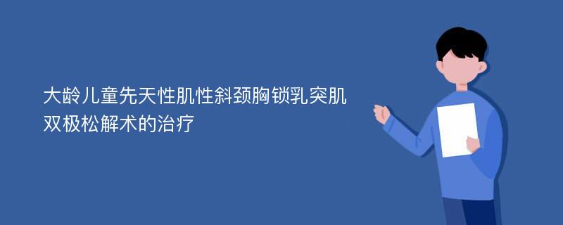 大龄儿童先天性肌性斜颈胸锁乳突肌双极松解术的治疗