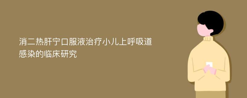 消二热肝宁口服液治疗小儿上呼吸道感染的临床研究