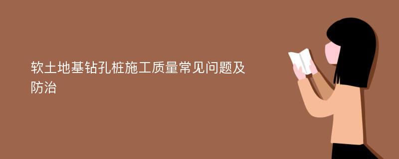 软土地基钻孔桩施工质量常见问题及防治