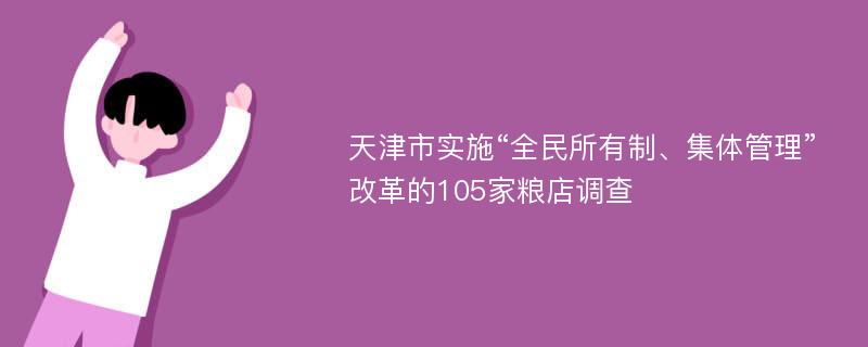 天津市实施“全民所有制、集体管理”改革的105家粮店调查