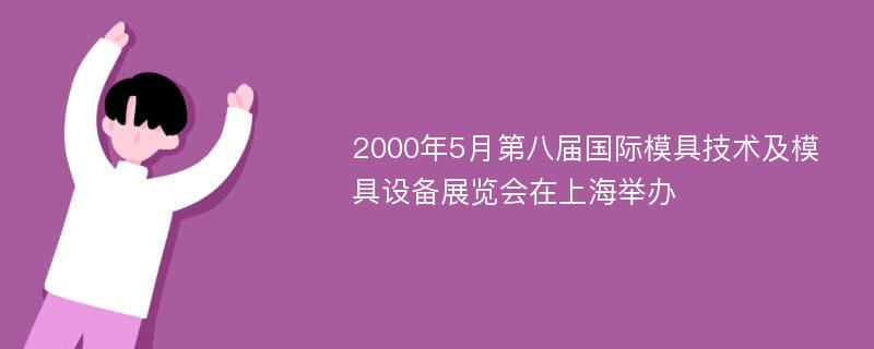 2000年5月第八届国际模具技术及模具设备展览会在上海举办