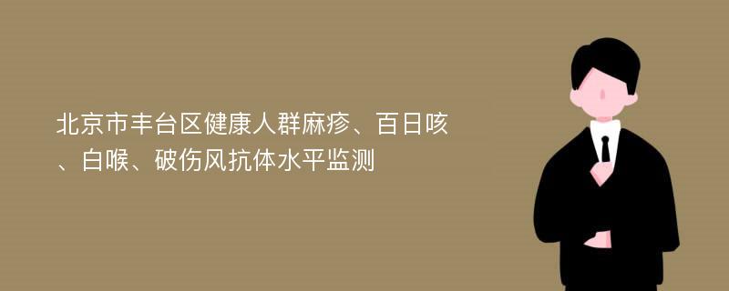 北京市丰台区健康人群麻疹、百日咳、白喉、破伤风抗体水平监测